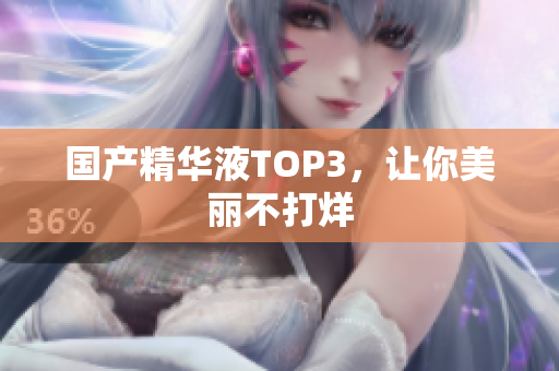 国产精华液TOP3，让你美丽不打烊