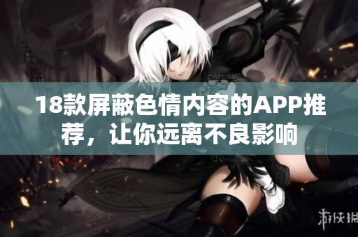 18款屏蔽色情内容的APP推荐，让你远离不良影响