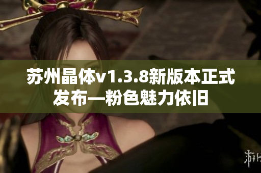 苏州晶体v1.3.8新版本正式发布—粉色魅力依旧