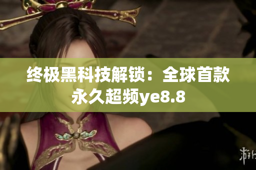 终极黑科技解锁：全球首款永久超频ye8.8