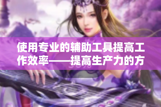 使用专业的辅助工具提高工作效率——提高生产力的方法