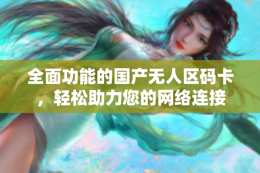 全面功能的国产无人区码卡，轻松助力您的网络连接