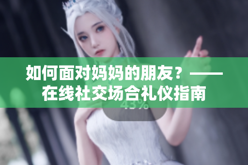 如何面对妈妈的朋友？——在线社交场合礼仪指南