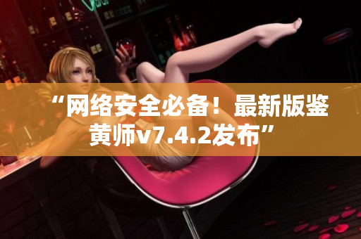 “网络安全必备！最新版鉴黄师v7.4.2发布”