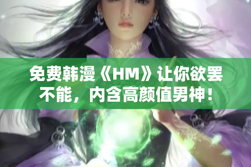 免费韩漫《HM》让你欲罢不能，内含高颜值男神！