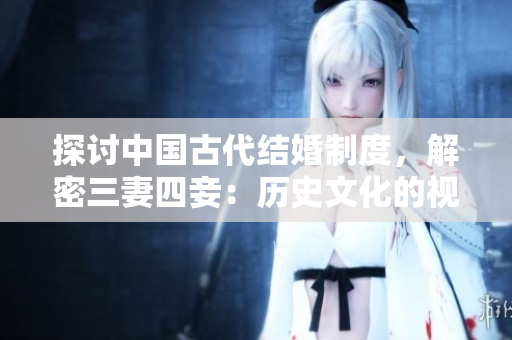 探讨中国古代结婚制度，解密三妻四妾：历史文化的视角