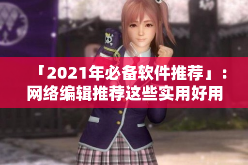 「2021年必备软件推荐」：网络编辑推荐这些实用好用的软件
