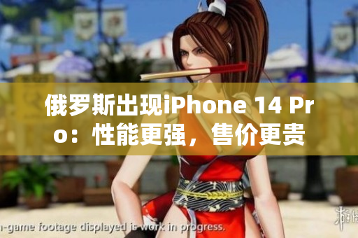 俄罗斯出现iPhone 14 Pro：性能更强，售价更贵