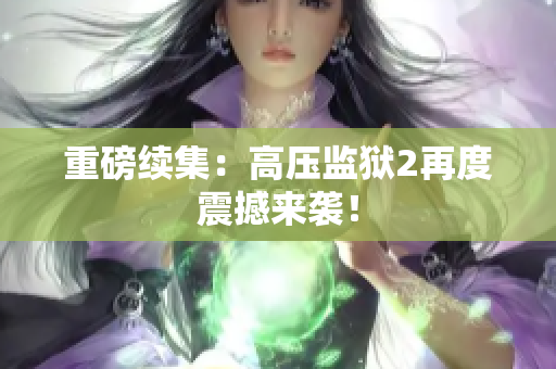 重磅续集：高压监狱2再度震撼来袭！