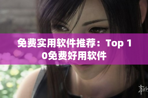 免费实用软件推荐：Top 10免费好用软件