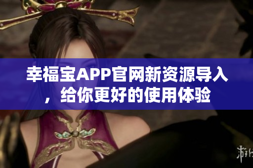 幸福宝APP官网新资源导入，给你更好的使用体验