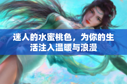 迷人的水蜜桃色，为你的生活注入温暖与浪漫