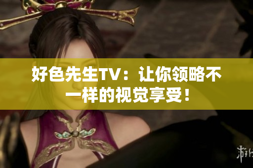 好色先生TV：让你领略不一样的视觉享受！
