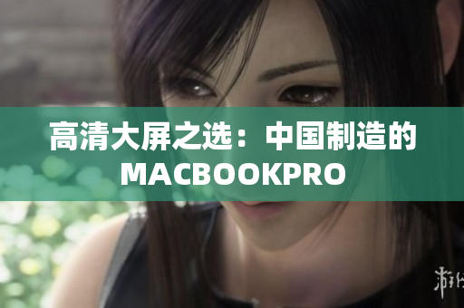 高清大屏之选：中国制造的MACBOOKPRO