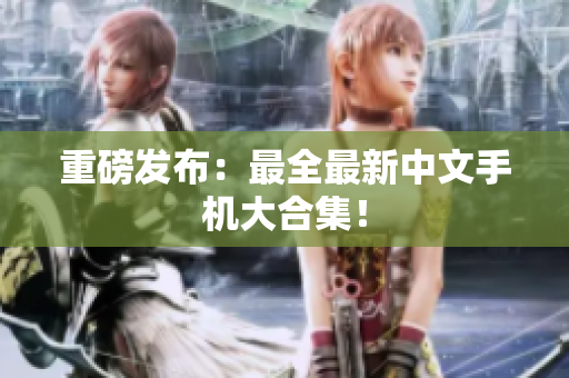 重磅发布：最全最新中文手机大合集！