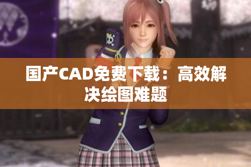国产CAD免费下载：高效解决绘图难题