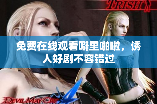 免费在线观看噼里啪啦，诱人好剧不容错过