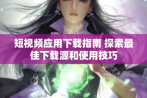 短视频应用下载指南 探索最佳下载源和使用技巧