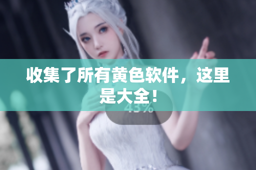 收集了所有黄色软件，这里是大全！