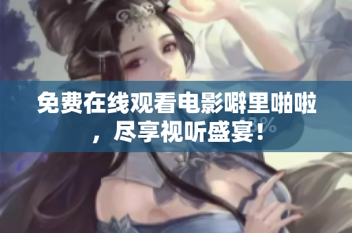 免费在线观看电影噼里啪啦，尽享视听盛宴！