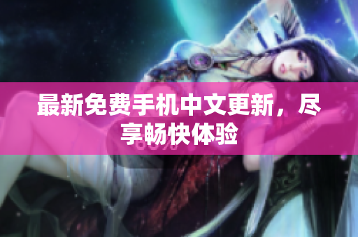 最新免费手机中文更新，尽享畅快体验