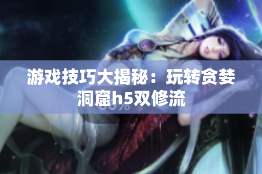 游戏技巧大揭秘：玩转贪婪洞窟h5双修流