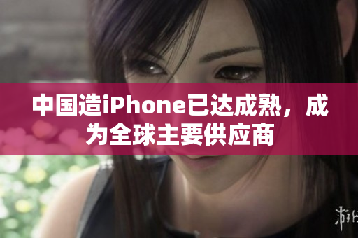 中国造iPhone已达成熟，成为全球主要供应商