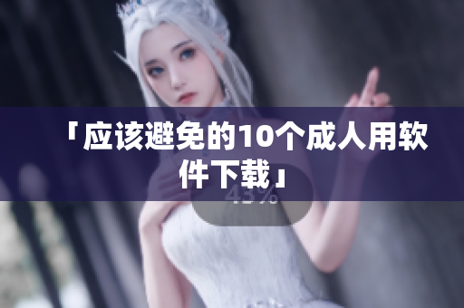 「应该避免的10个成人用软件下载」