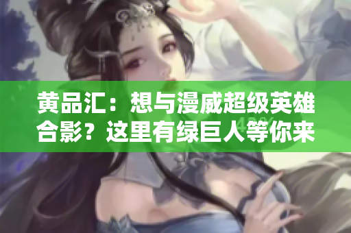 黄品汇：想与漫威超级英雄合影？这里有绿巨人等你来秀！