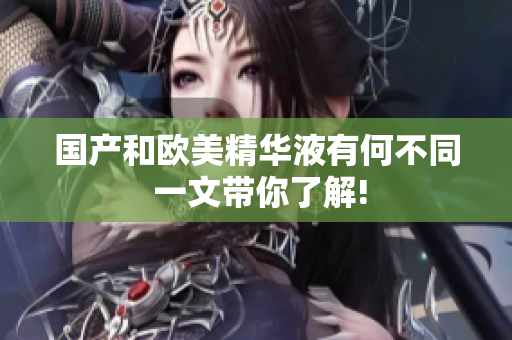 国产和欧美精华液有何不同 一文带你了解!