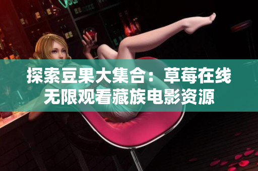 探索豆果大集合：草莓在线无限观看藏族电影资源