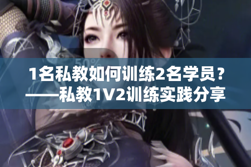 1名私教如何训练2名学员？——私教1V2训练实践分享