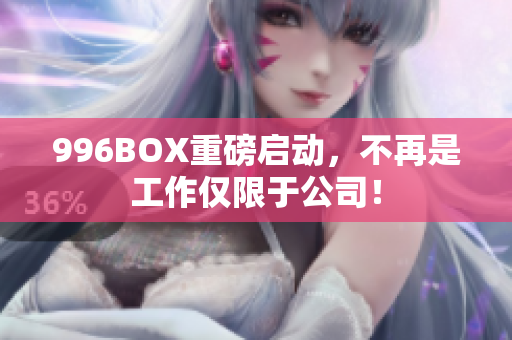 996BOX重磅启动，不再是工作仅限于公司！