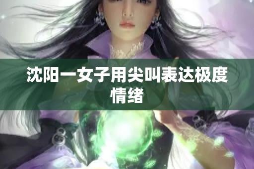 沈阳一女子用尖叫表达极度情绪