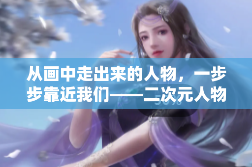 从画中走出来的人物，一步步靠近我们——二次元人物绘画制作过程揭秘