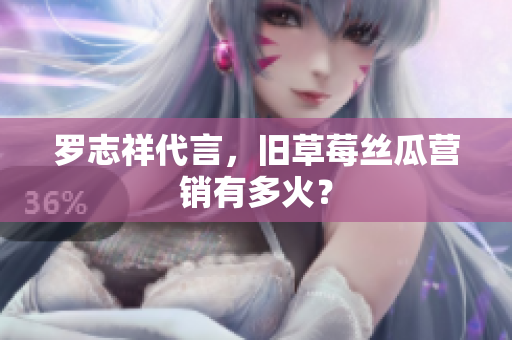 罗志祥代言，旧草莓丝瓜营销有多火？