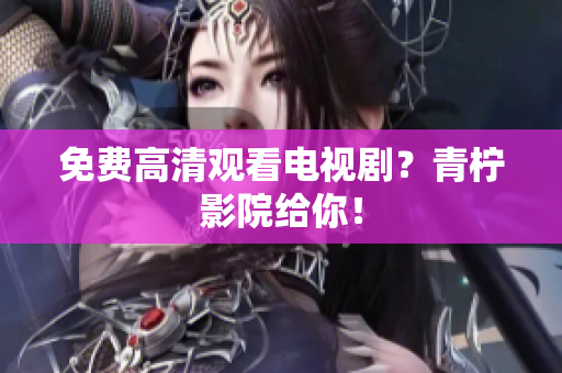 免费高清观看电视剧？青柠影院给你！
