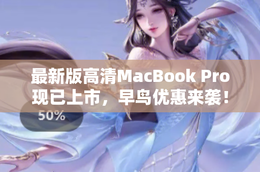 最新版高清MacBook Pro现已上市，早鸟优惠来袭！