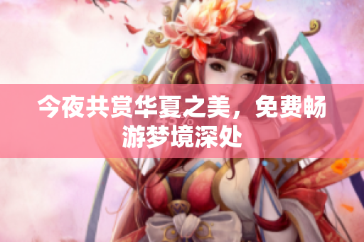 今夜共赏华夏之美，免费畅游梦境深处