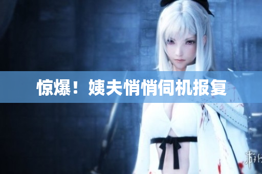 惊爆！姨夫悄悄伺机报复