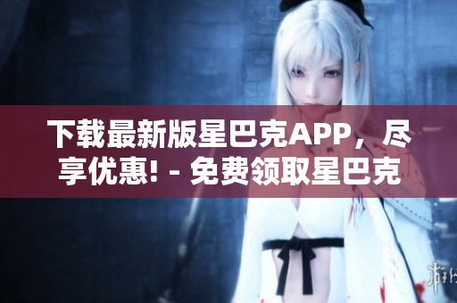 下载最新版星巴克APP，尽享优惠! - 免费领取星巴克APP，畅享优惠特惠！