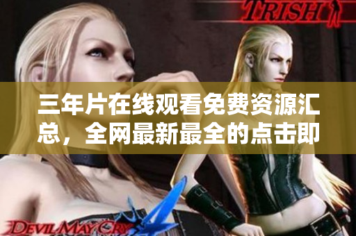 三年片在线观看免费资源汇总，全网最新最全的点击即看！