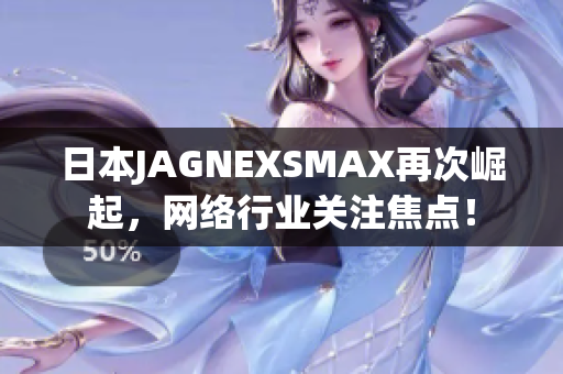 日本JAGNEXSMAX再次崛起，网络行业关注焦点！
