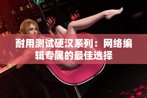 耐用测试硬汉系列：网络编辑专属的最佳选择