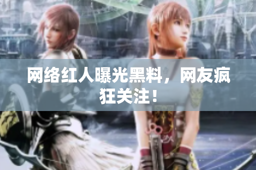 网络红人曝光黑料，网友疯狂关注！