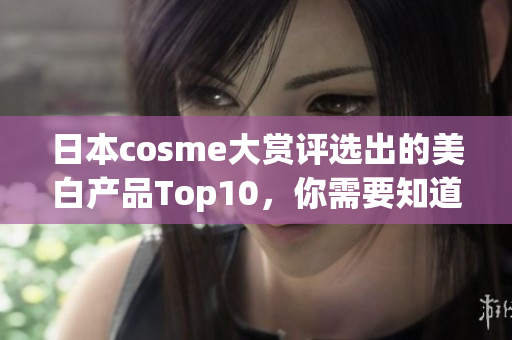 日本cosme大赏评选出的美白产品Top10，你需要知道的都在这里！