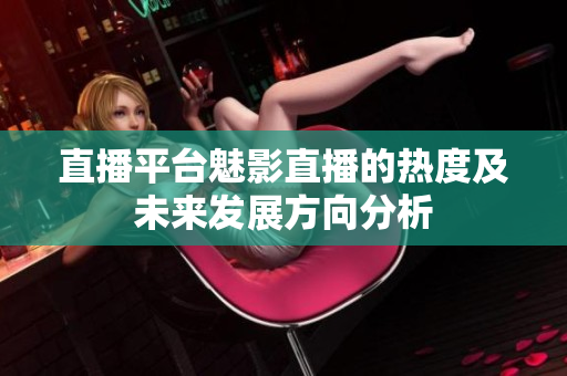 直播平台魅影直播的热度及未来发展方向分析