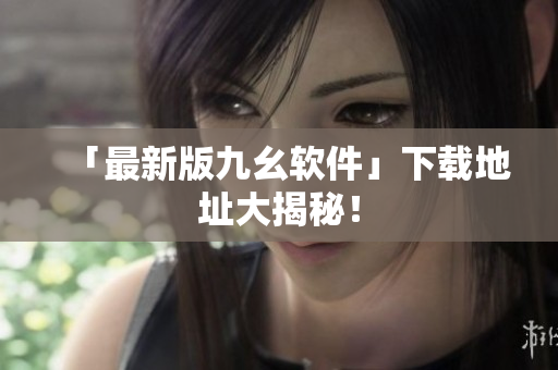 「最新版九幺软件」下载地址大揭秘！