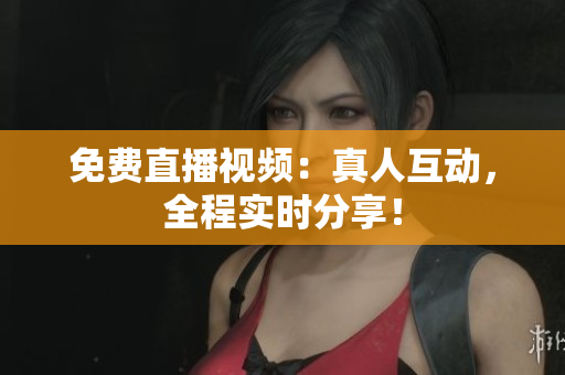 免费直播视频：真人互动，全程实时分享！