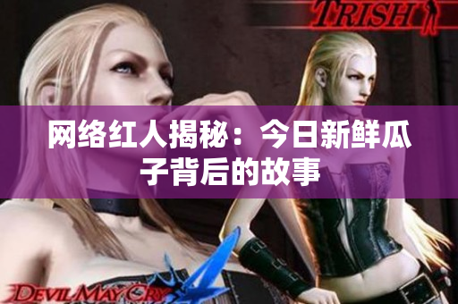 网络红人揭秘：今日新鲜瓜子背后的故事